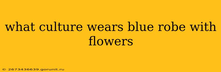 what culture wears blue robe with flowers