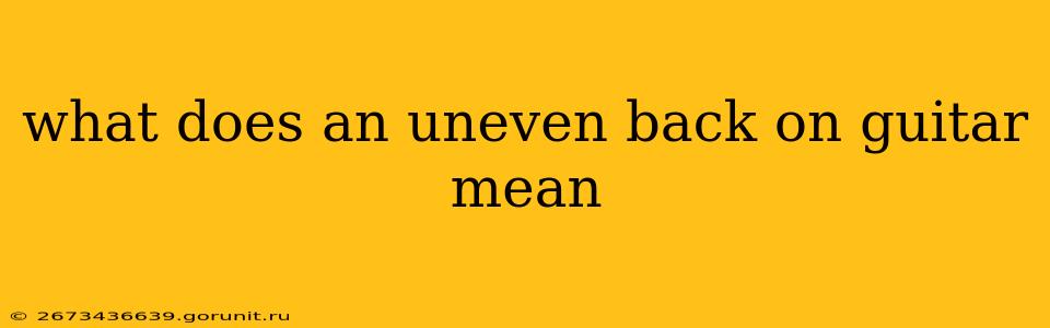 what does an uneven back on guitar mean